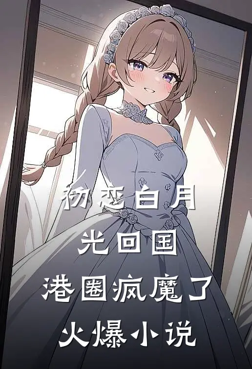初恋白月光回国，港圈疯魔了火爆小说