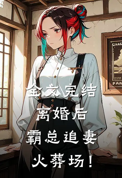 全文完结离婚后，霸总追妻火葬场！