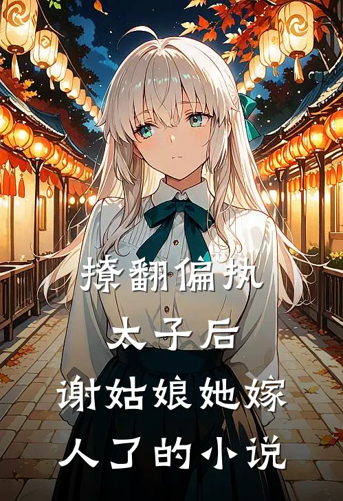 撩翻偏执太子后，谢姑娘她嫁人了的小说