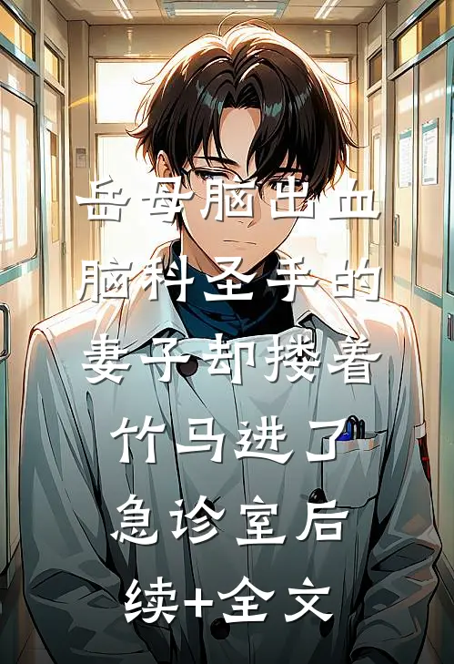 岳母脑出血，脑科圣手的妻子却搂着竹马进了急诊室后续+全文