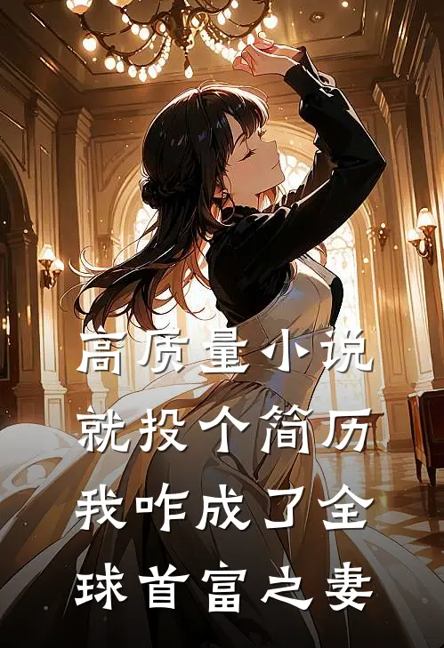 高质量小说就投个简历，我咋成了全球首富之妻