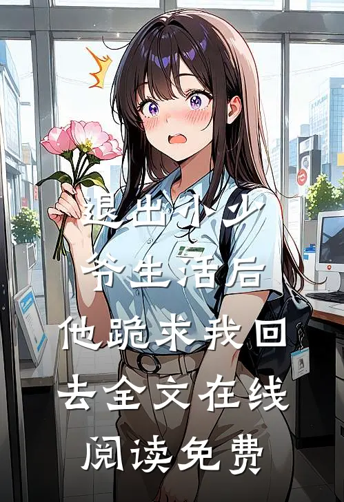 退出小少爷生活后,他跪求我回去全文在线阅读免费
