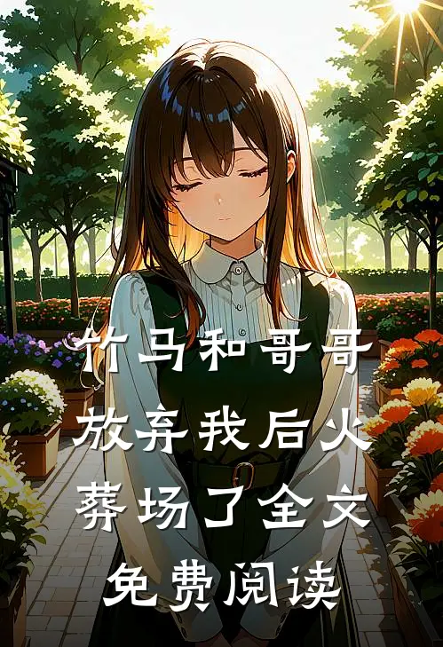 竹马和哥哥放弃我后火葬场了全文免费阅读