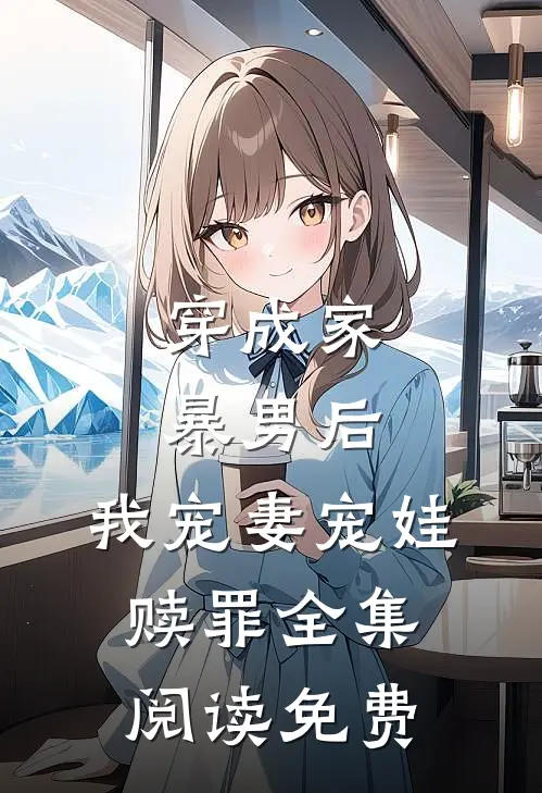 穿成家暴男后,我宠妻宠娃赎罪全集阅读免费