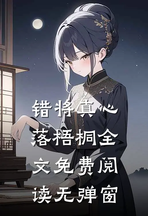 错将真心落梧桐全文免费阅读无弹窗