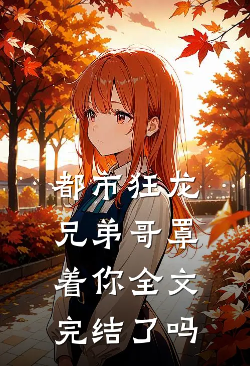 都市狂龙兄弟哥罩着你全文完结了吗