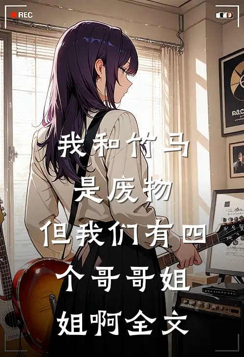 我和竹马是废物,但我们有四个哥哥姐姐啊全文在线阅读