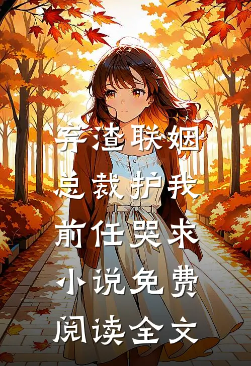 弃渣联姻，总裁护我，前任哭求小说免费阅读全文