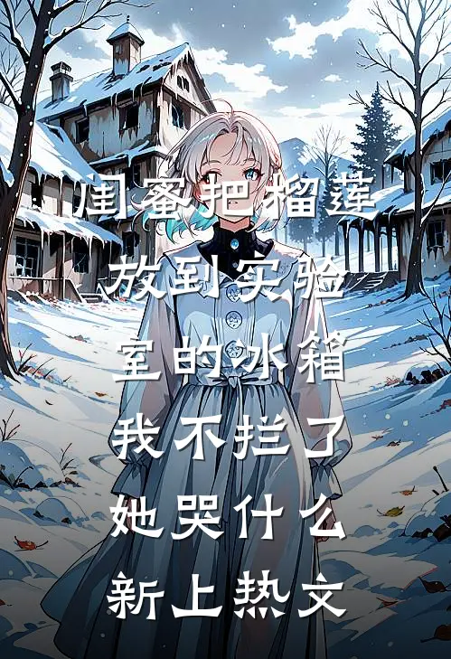 闺蜜把榴莲放到实验室的冰箱我不拦了，她哭什么新上热文