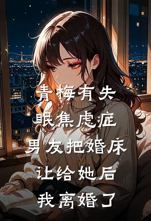 青梅有失眠焦虑症，男友把婚床让给她后我离婚了