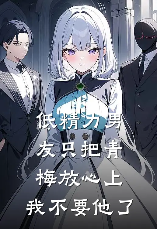 低精力男友只把青梅放心上，我不要他了