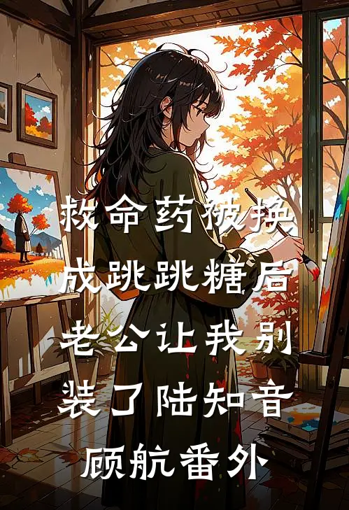 救命药被换成跳跳糖后，老公让我别装了陆知音顾航番外
