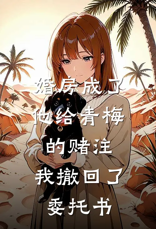 婚房成了他给青梅的赌注，我撤回了委托书