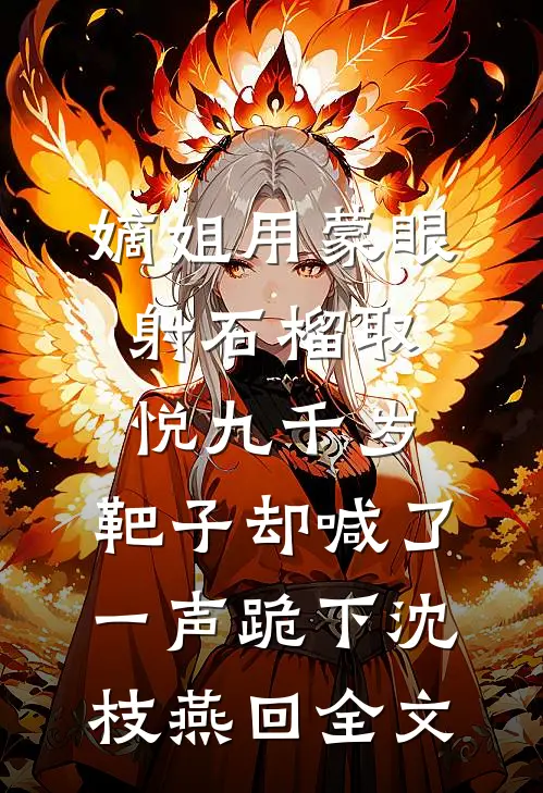 嫡姐用蒙眼射石榴取悦九千岁，靶子却喊了一声跪下沈枝燕回全文