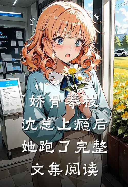 娇骨攀枝，沈总上瘾后她跑了完整文集阅读