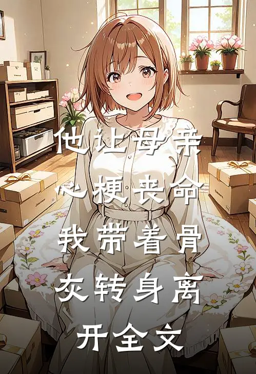 他让母亲心梗丧命,我带着骨灰转身离开全文阅读