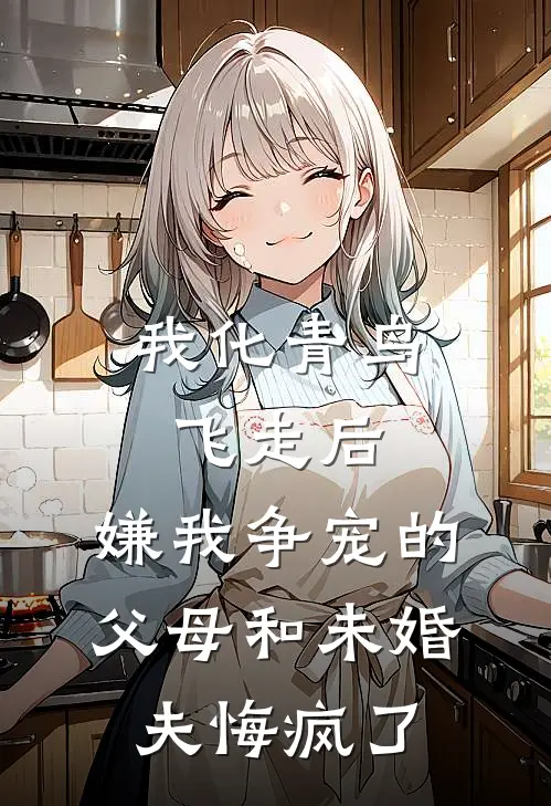 我化青鸟飞走后，嫌我争宠的父母和未婚夫悔疯了