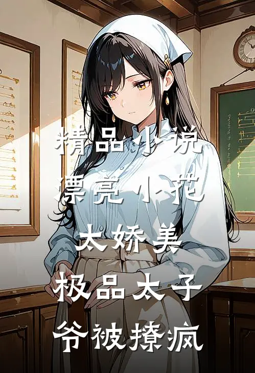 精品小说漂亮小花太娇美，极品太子爷被撩疯