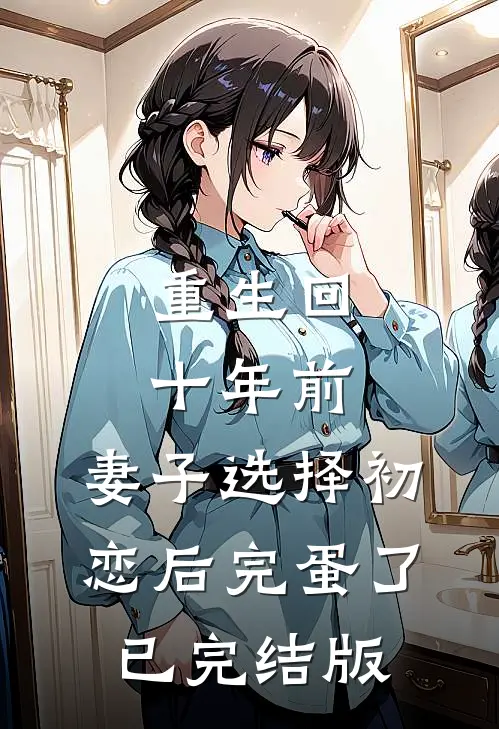 重生回十年前，妻子选择初恋后完蛋了已完结版
