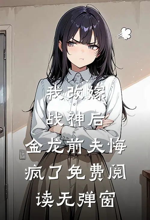 我改嫁战神后，金龙前夫悔疯了免费阅读无弹窗