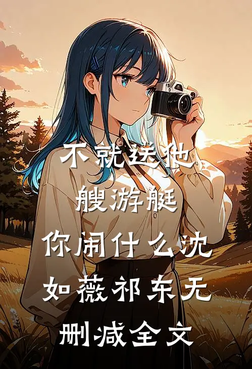 不就送他艘游艇，你闹什么沈如薇祁东无删减全文