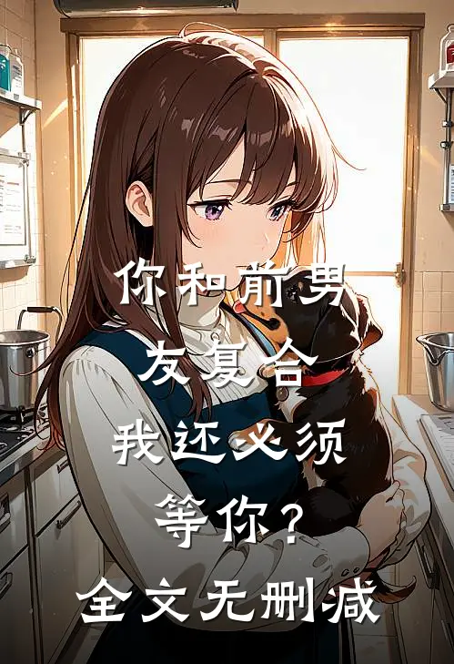 你和前男友复合，我还必须等你？全文无删减