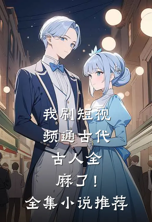 我刷短视频通古代，古人全麻了！全集小说推荐