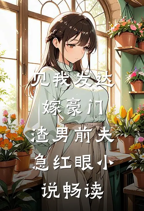 见我发达嫁豪门，渣男前夫急红眼小说畅读