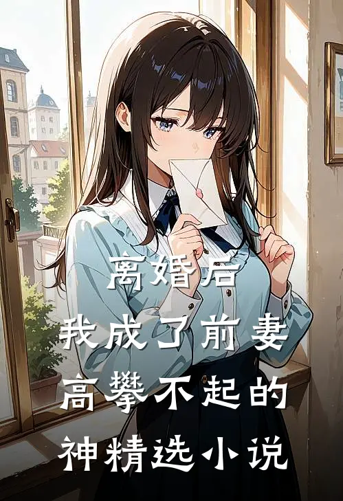 离婚后，我成了前妻高攀不起的神精选小说