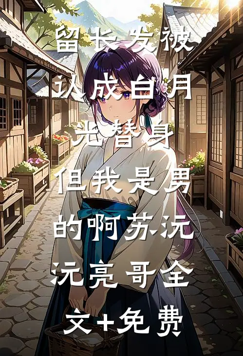 留长发被认成白月光替身，但我是男的啊苏沅沅亮哥全文+免费