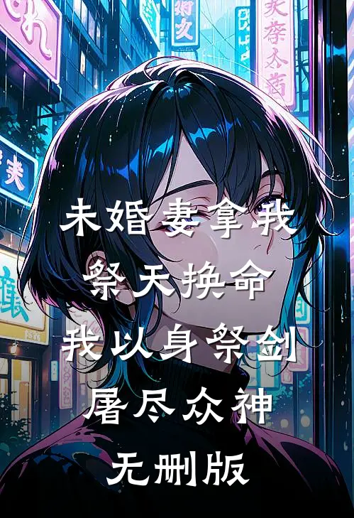 未婚妻拿我祭天换命，我以身祭剑，屠尽众神无删版