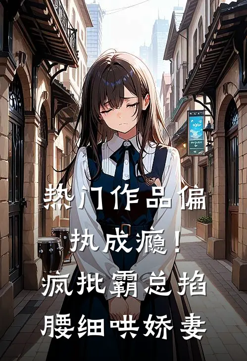热门作品偏执成瘾！疯批霸总掐腰细哄娇妻