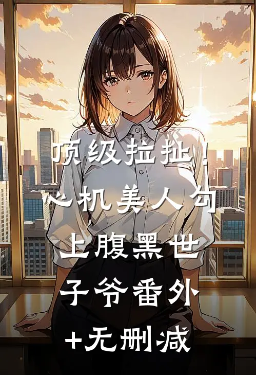 顶级拉扯！心机美人勾上腹黑世子爷番外+无删减