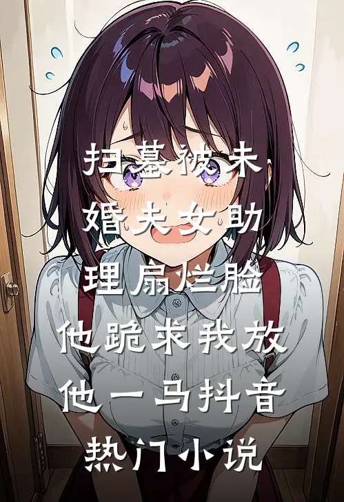 扫墓被未婚夫女助理扇烂脸，他跪求我放他一马抖音热门小说