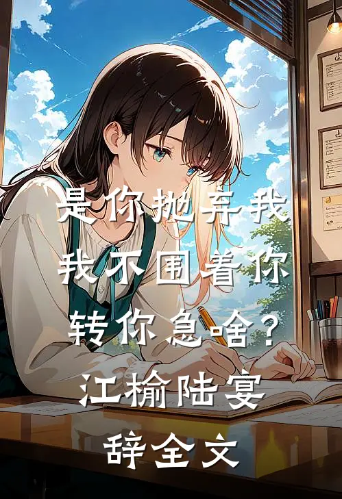 是你抛弃我，我不围着你转你急啥？江榆陆宴辞全文