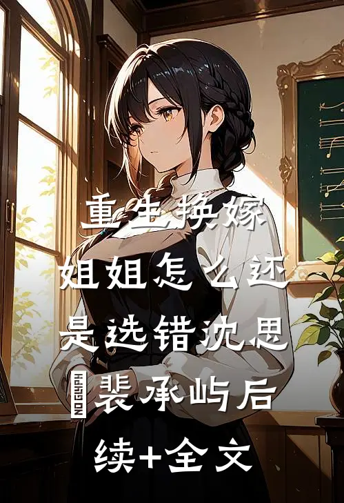 重生换嫁，姐姐怎么还是选错沈思玥裴承屿后续+全文