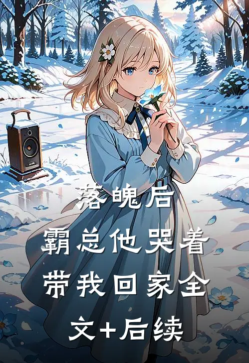 落魄后，霸总他哭着带我回家全文+后续