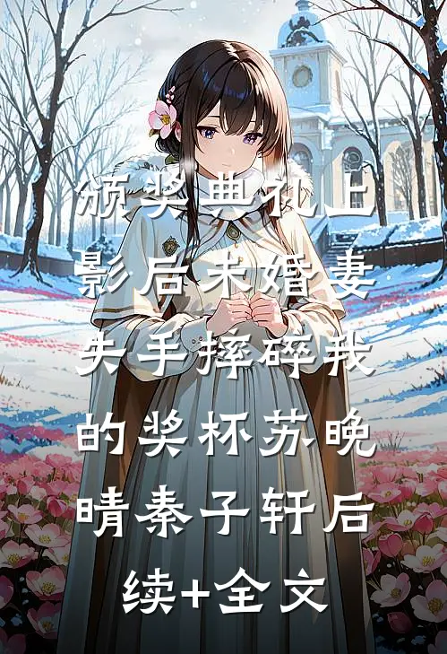 颁奖典礼上，影后未婚妻失手摔碎我的奖杯苏晚晴秦子轩后续+全文