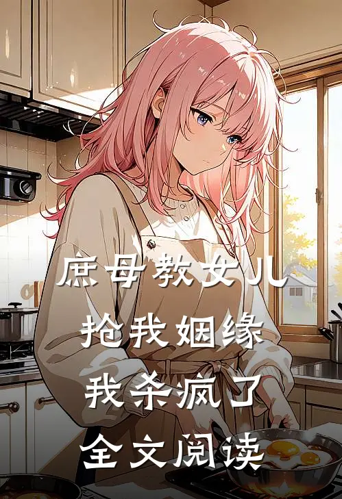 庶母教女儿抢我姻缘,我杀疯了全文阅读无弹窗