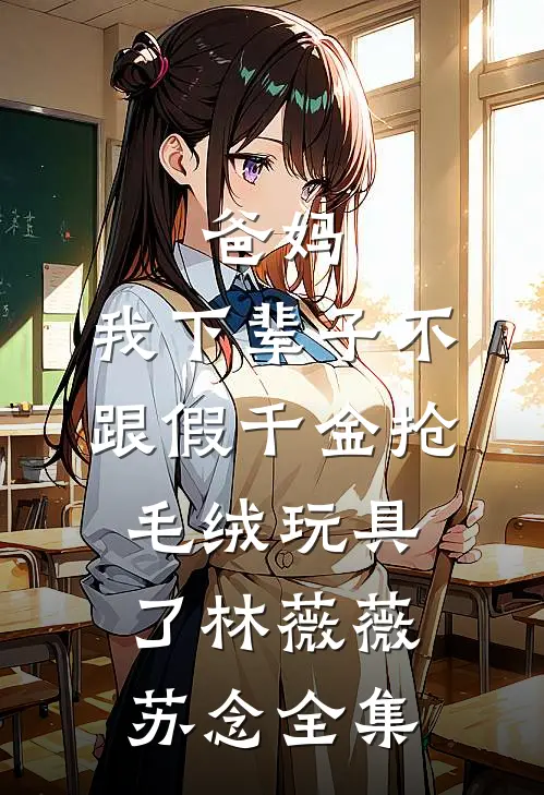 爸妈，我下辈子不跟假千金抢毛绒玩具了林薇薇苏念全集