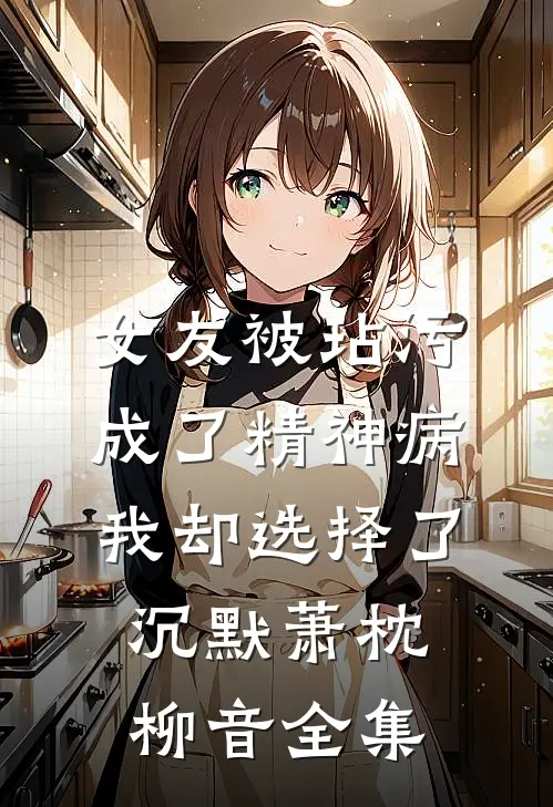 女友被玷污成了精神病，我却选择了沉默萧枕柳音全集