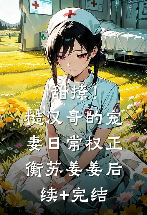 甜撩！糙汉哥的宠妻日常权正衡苏姜姜后续+完结