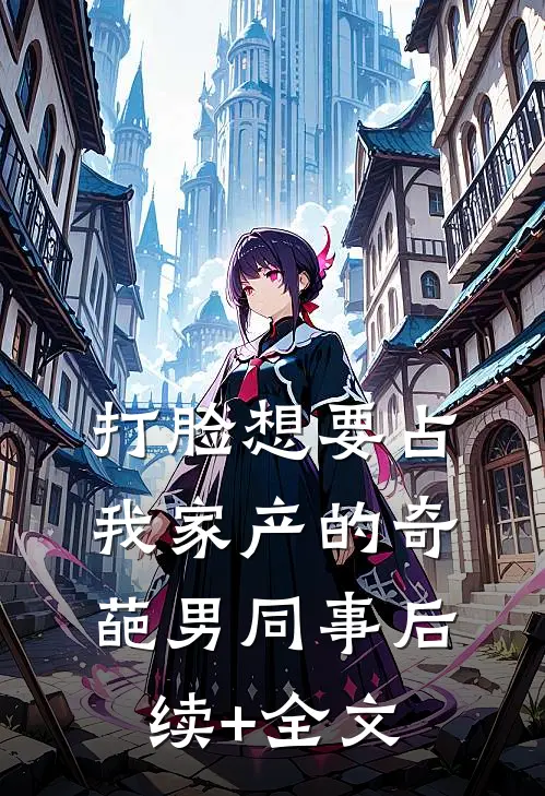 打脸想要占我家产的奇葩男同事后续+全文