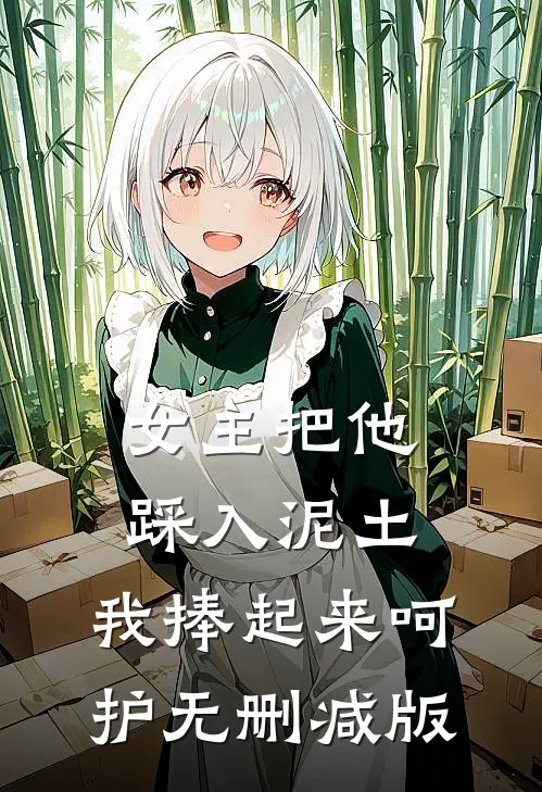女主把他踩入泥土，我捧起来呵护无删减版