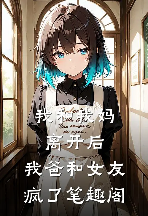 我和我妈离开后,我爸和女友疯了笔趣阁在线阅读