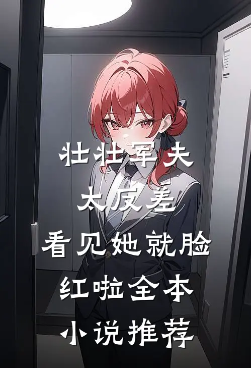 壮壮军夫太反差，看见她就脸红啦全本小说推荐