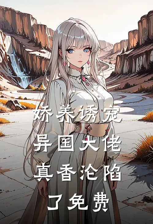 娇养诱宠，异国大佬真香沦陷了免费