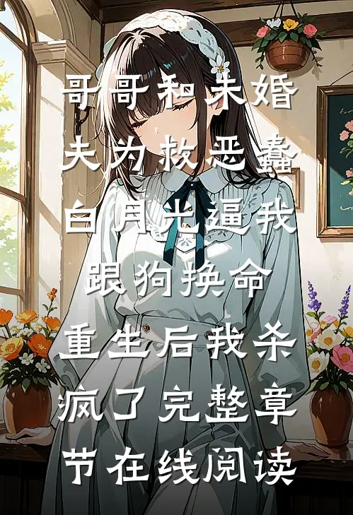 哥哥和未婚夫为救恶蠢白月光逼我跟狗换命，重生后我杀疯了完整章节在线阅读