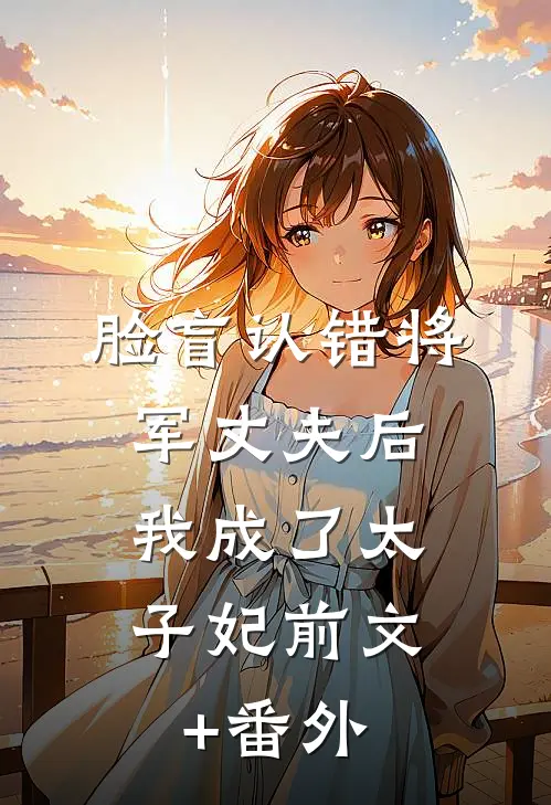 脸盲认错将军丈夫后，我成了太子妃前文+番外
