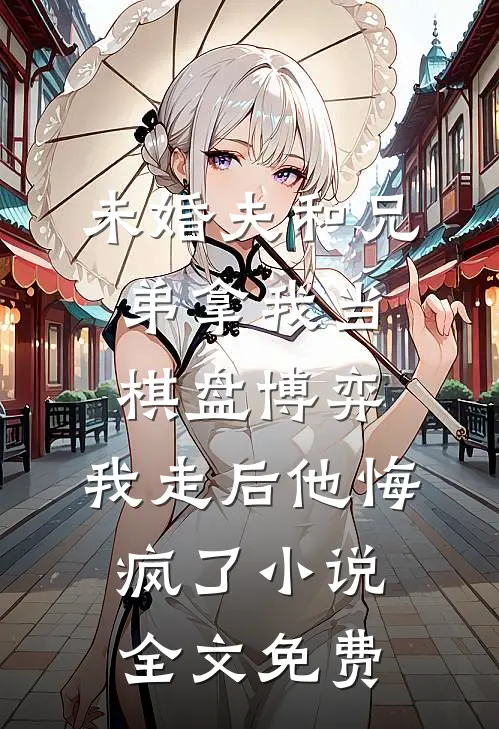 未婚夫和兄弟拿我当棋盘博弈，我走后他悔疯了小说全文免费
